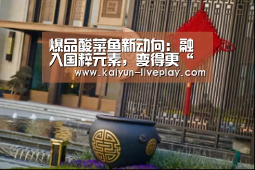 爆品酸菜鱼新动向:融入国粹元素,变得更“有戏”“开云体育登录入口”(图3) 开云最新地址